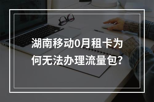 湖南移动0月租卡为何无法办理流量包？
