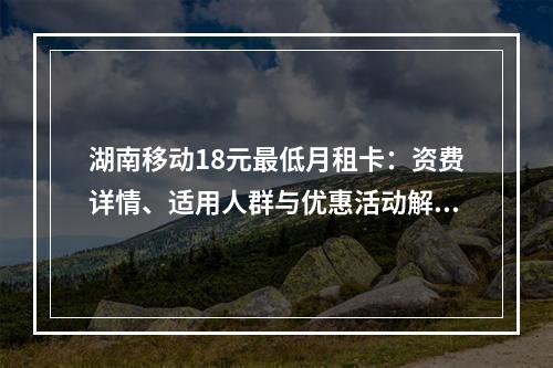 湖南移动18元最低月租卡：资费详情、适用人群与优惠活动解析