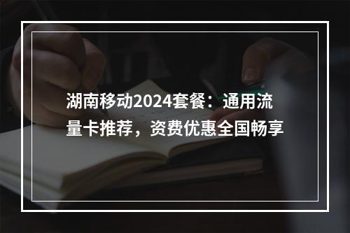 湖南移动2024套餐：通用流量卡推荐，资费优惠全国畅享