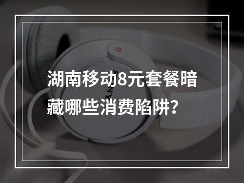 湖南移动8元套餐暗藏哪些消费陷阱？