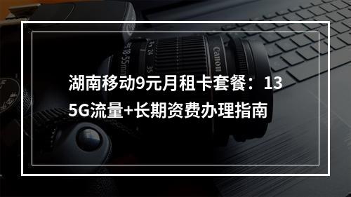 湖南移动9元月租卡套餐：135G流量+长期资费办理指南