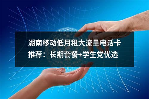 湖南移动低月租大流量电话卡推荐：长期套餐+学生党优选