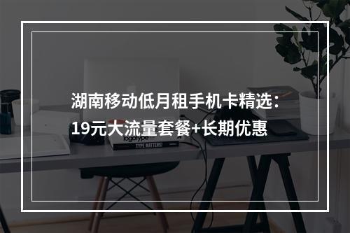 湖南移动低月租手机卡精选：19元大流量套餐+长期优惠