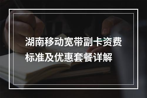 湖南移动宽带副卡资费标准及优惠套餐详解