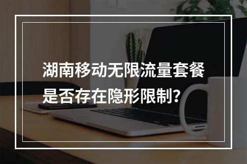 湖南移动无限流量套餐是否存在隐形限制？