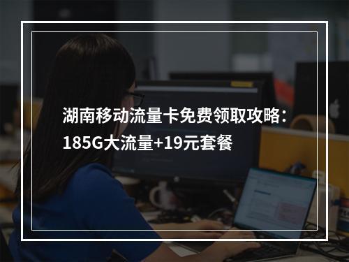 湖南移动流量卡免费领取攻略：185G大流量+19元套餐