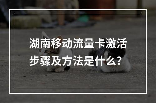 湖南移动流量卡激活步骤及方法是什么？