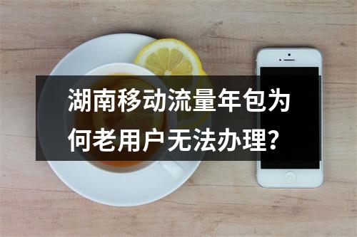 湖南移动流量年包为何老用户无法办理？