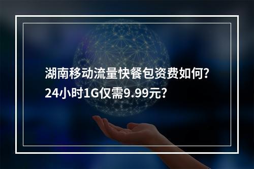 湖南移动流量快餐包资费如何？24小时1G仅需9.99元？