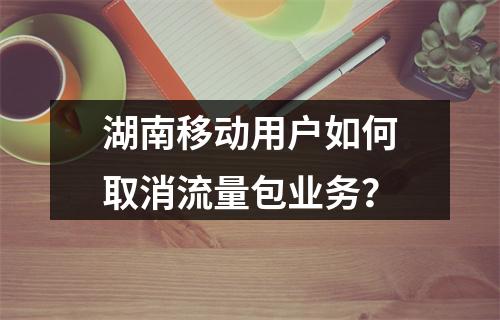 湖南移动用户如何取消流量包业务？