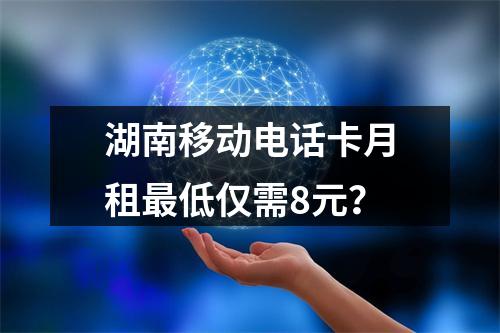 湖南移动电话卡月租最低仅需8元？