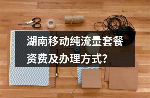 湖南移动纯流量套餐资费及办理方式？