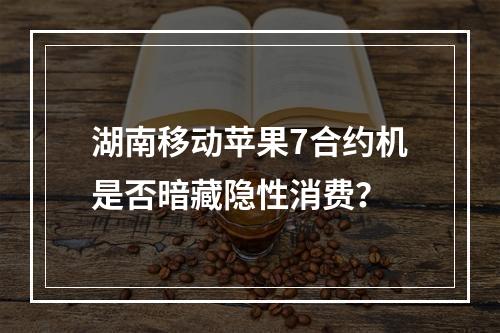 湖南移动苹果7合约机是否暗藏隐性消费？