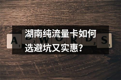 湖南纯流量卡如何选避坑又实惠？