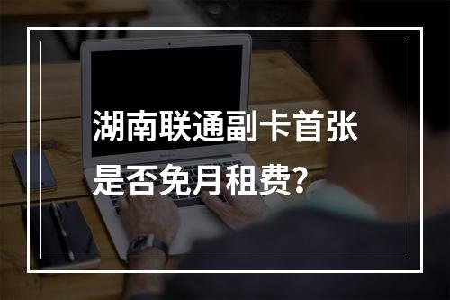 湖南联通副卡首张是否免月租费？