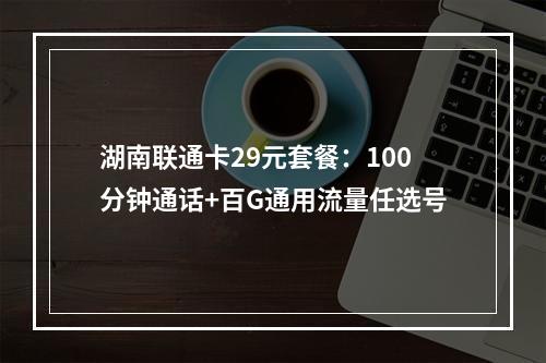 湖南联通卡29元套餐：100分钟通话+百G通用流量任选号