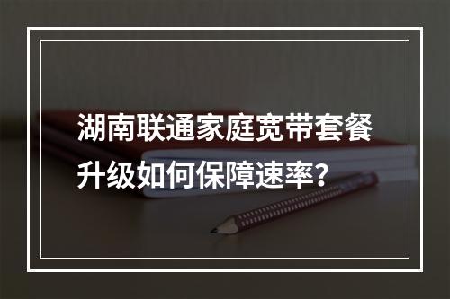 湖南联通家庭宽带套餐升级如何保障速率？