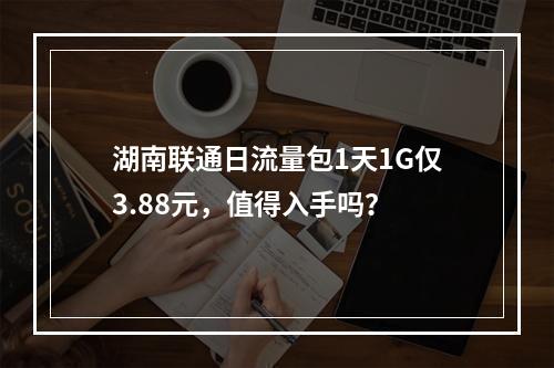 湖南联通日流量包1天1G仅3.88元，值得入手吗？