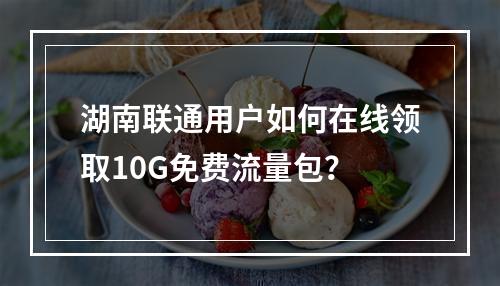 湖南联通用户如何在线领取10G免费流量包？