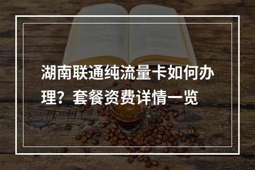 湖南联通纯流量卡如何办理？套餐资费详情一览