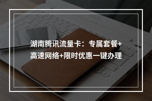 湖南腾讯流量卡：专属套餐+高速网络+限时优惠一键办理