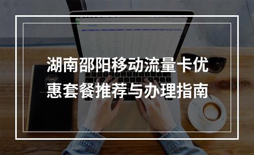 湖南邵阳移动流量卡优惠套餐推荐与办理指南