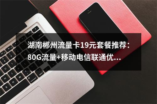 湖南郴州流量卡19元套餐推荐：80G流量+移动电信联通优惠对比