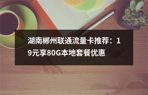湖南郴州联通流量卡推荐：19元享80G本地套餐优惠
