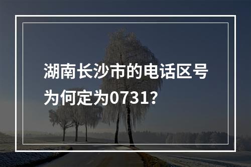 湖南长沙市的电话区号为何定为0731？