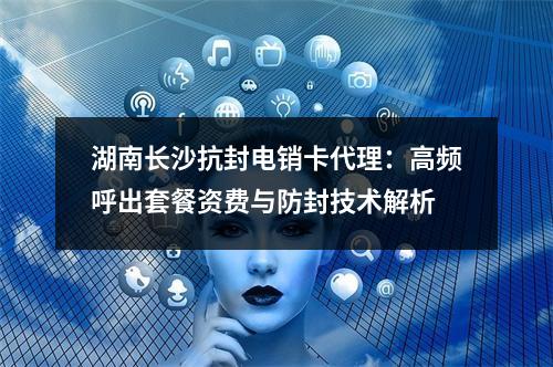 湖南长沙抗封电销卡代理：高频呼出套餐资费与防封技术解析