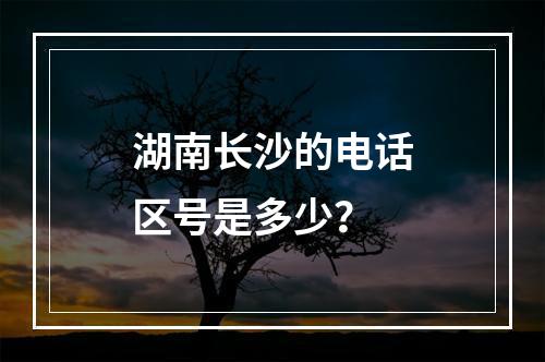 湖南长沙的电话区号是多少？