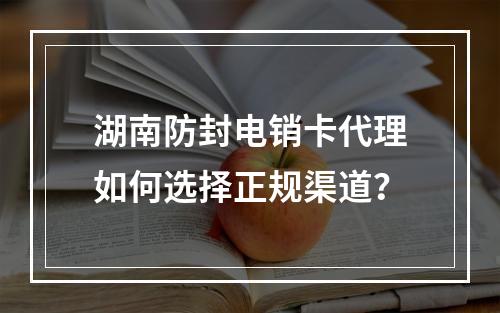 湖南防封电销卡代理如何选择正规渠道？