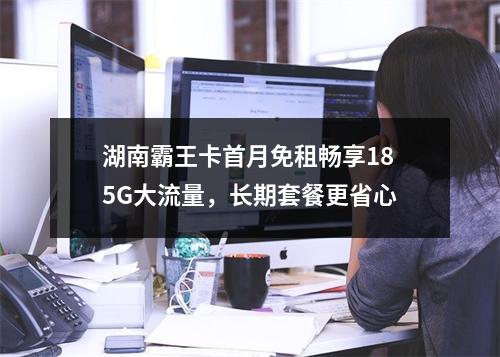 湖南霸王卡首月免租畅享185G大流量，长期套餐更省心