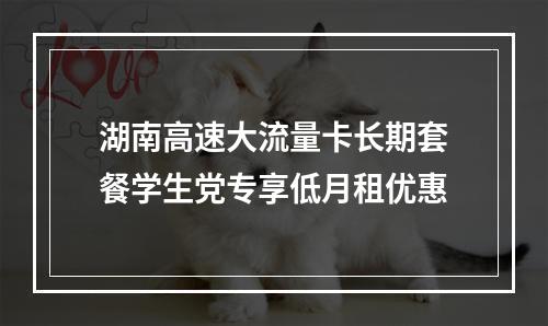 湖南高速大流量卡长期套餐学生党专享低月租优惠