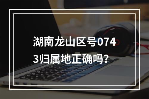 湖南龙山区号0743归属地正确吗？