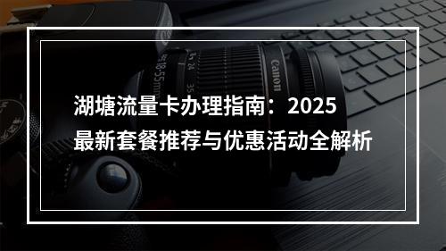 湖塘流量卡办理指南：2025最新套餐推荐与优惠活动全解析