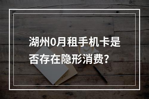 湖州0月租手机卡是否存在隐形消费？