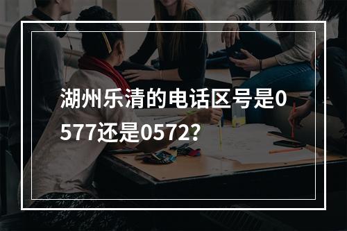 湖州乐清的电话区号是0577还是0572？