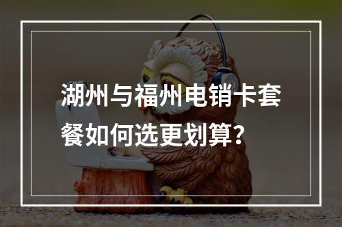 湖州与福州电销卡套餐如何选更划算？