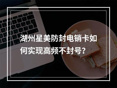湖州星美防封电销卡如何实现高频不封号？