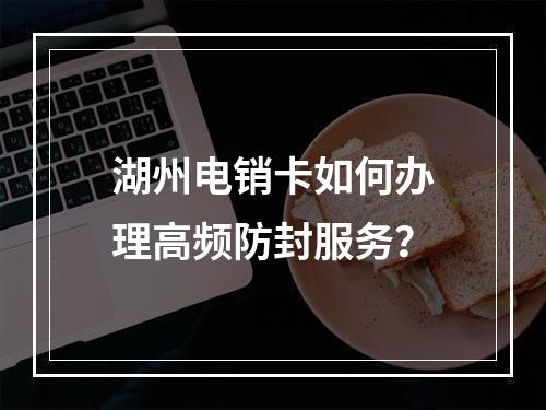 湖州电销卡如何办理高频防封服务？