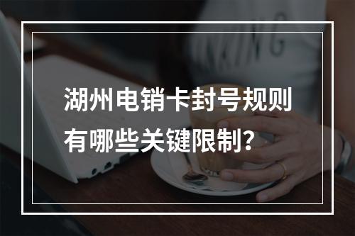 湖州电销卡封号规则有哪些关键限制？
