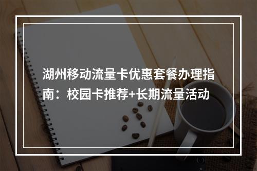 湖州移动流量卡优惠套餐办理指南：校园卡推荐+长期流量活动