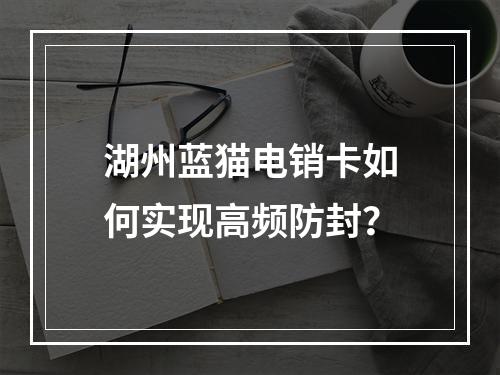 湖州蓝猫电销卡如何实现高频防封？