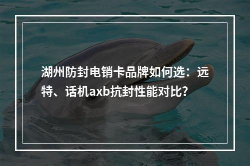 湖州防封电销卡品牌如何选：远特、话机axb抗封性能对比？