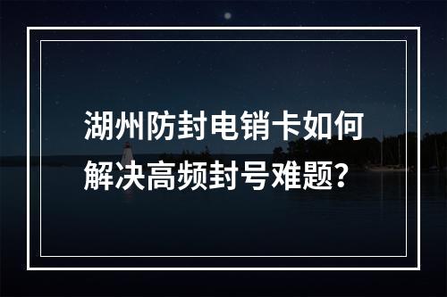湖州防封电销卡如何解决高频封号难题？