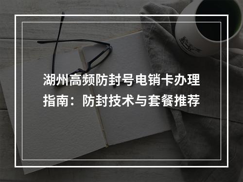 湖州高频防封号电销卡办理指南：防封技术与套餐推荐
