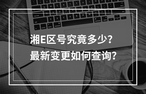 湘E区号究竟多少？最新变更如何查询？