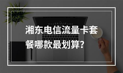 湘东电信流量卡套餐哪款最划算？