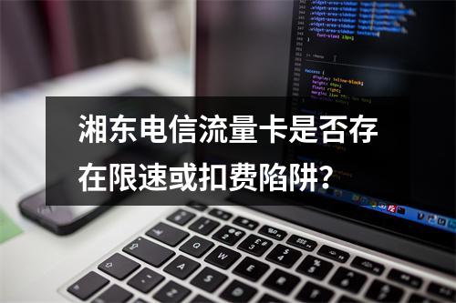 湘东电信流量卡是否存在限速或扣费陷阱？
